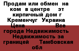 Продам или обмен (на 1-ком. в центре) 3-эт. кирпичный дом г. Кременчуг, Украина › Цена ­ 6 000 000 - Все города Недвижимость » Недвижимость за границей   . Тамбовская обл.